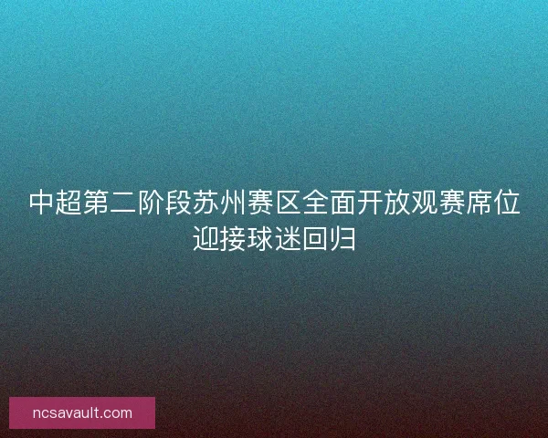 中超第二阶段苏州赛区全面开放观赛席位迎接球迷回归