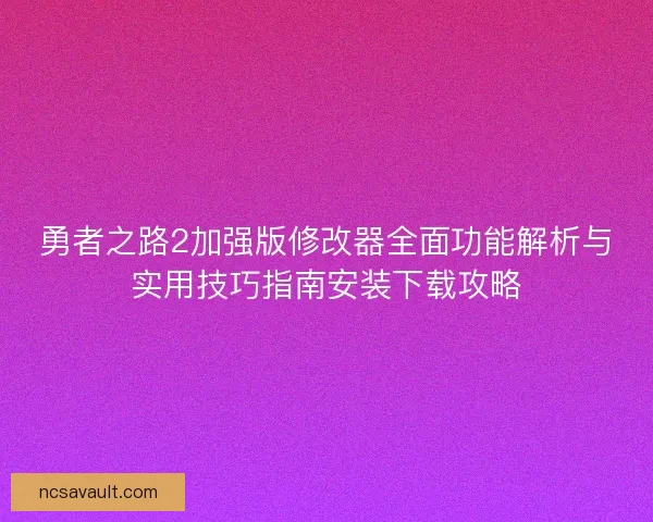 勇者之路2加强版修改器全面功能解析与实用技巧指南安装下载攻略