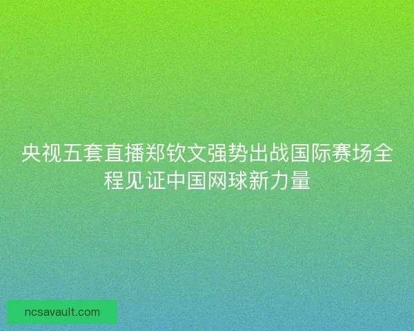 央视五套直播郑钦文强势出战国际赛场全程见证中国网球新力量