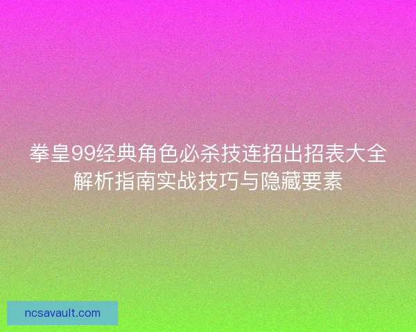 拳皇99经典角色必杀技连招出招表大全解析指南实战技巧与隐藏要素