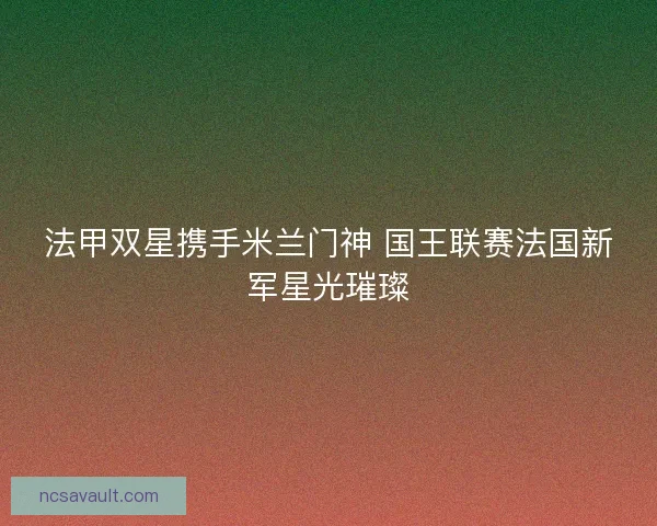 法甲双星携手米兰门神 国王联赛法国新军星光璀璨