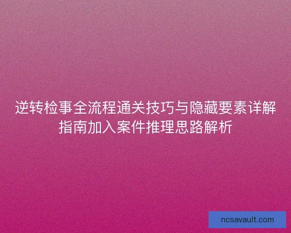 逆转检事全流程通关技巧与隐藏要素详解指南加入案件推理思路解析