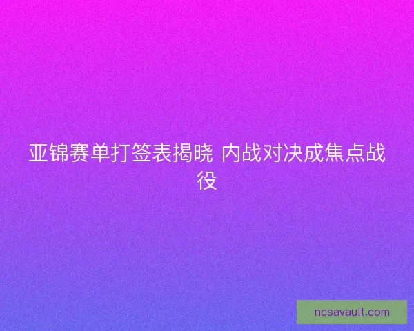 亚锦赛单打签表揭晓 内战对决成焦点战役